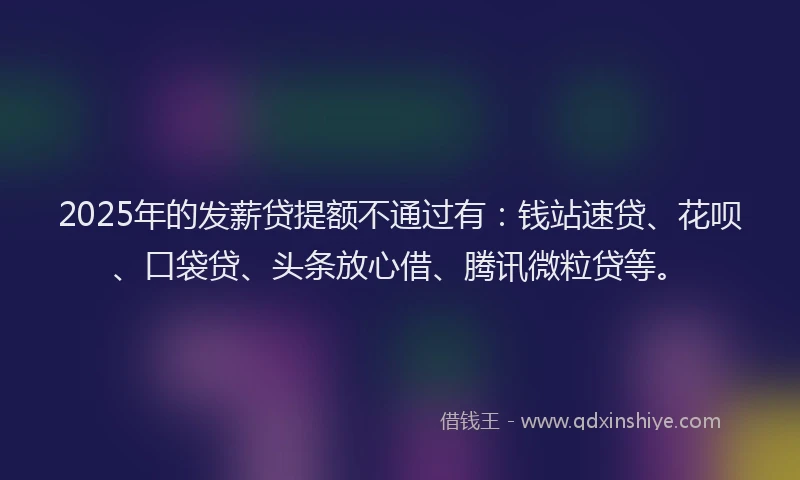 2025年的发薪贷提额不通过有：钱站速贷、花呗、口袋贷、头条放心借、腾讯微粒贷等。