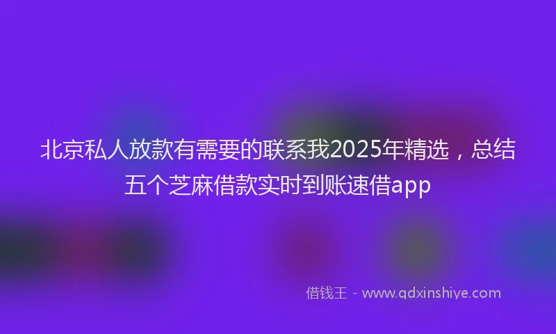 北京私人放款有需要的联系我2025年精选，总结五个芝麻借款实时到账速借app