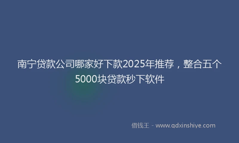 南宁贷款公司哪家好下款2025年推荐，整合五个5000块贷款秒下软件