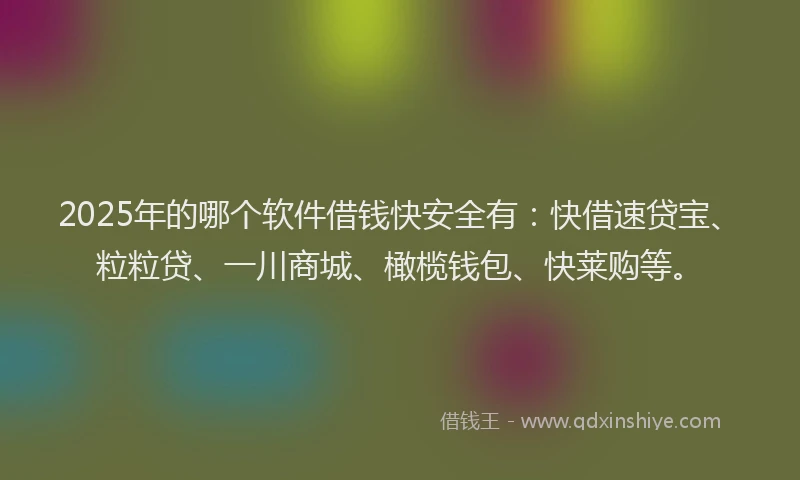 2025年的哪个软件借钱快安全有：快借速贷宝、粒粒贷、一川商城、橄榄钱包、快莱购等。