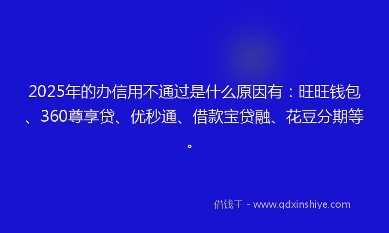2025年的办信用不通过是什么原因有：旺旺钱包、360尊享贷、优秒通、借款宝贷融、花豆分期等。