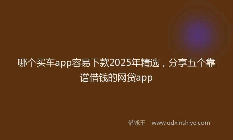 哪个买车app容易下款2025年精选，分享五个靠谱借钱的网贷app