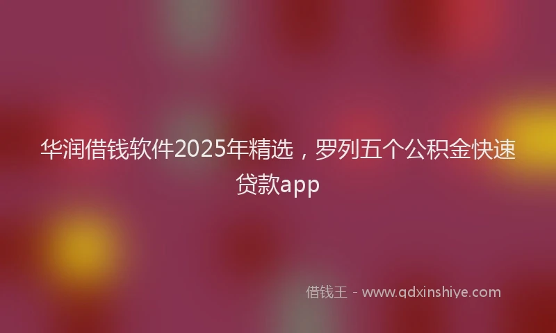 华润借钱软件2025年精选，罗列五个公积金快速贷款app