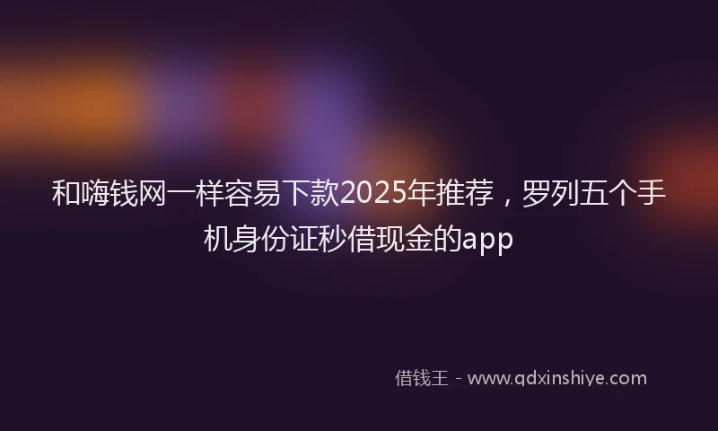 和嗨钱网一样容易下款2025年推荐，罗列五个手机身份证秒借现金的app