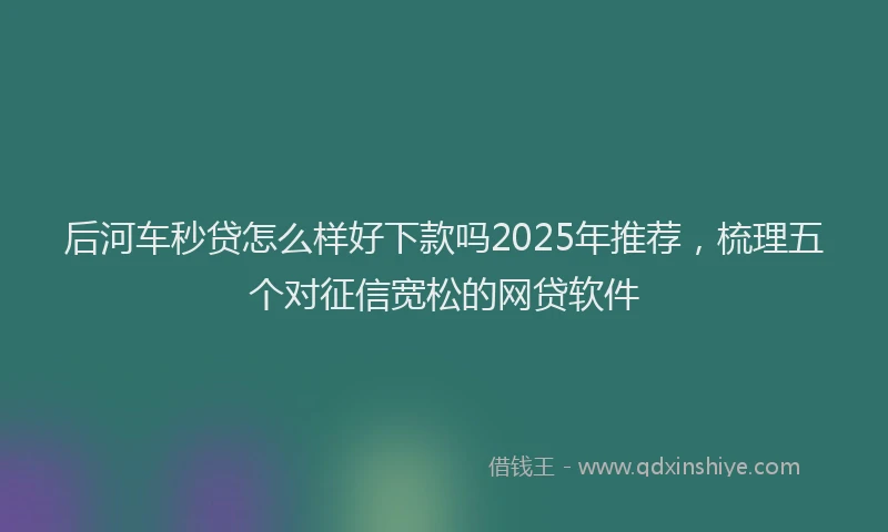 后河车秒贷怎么样好下款吗2025年推荐，梳理五个对征信宽松的网贷软件
