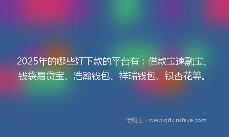 2025年的哪些好下款的平台有：借款宝速融宝、钱袋易贷宝、浩瀚钱包、祥瑞钱包、银杏花等。