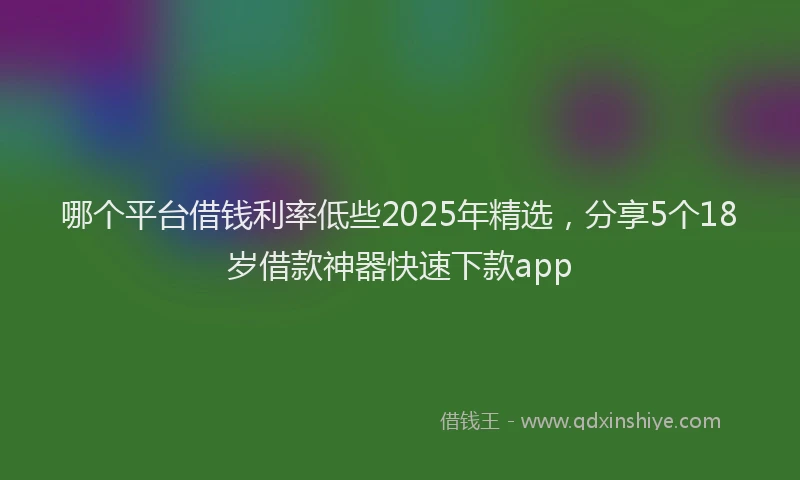 哪个平台借钱利率低些2025年精选，分享5个18岁借款神器快速下款app