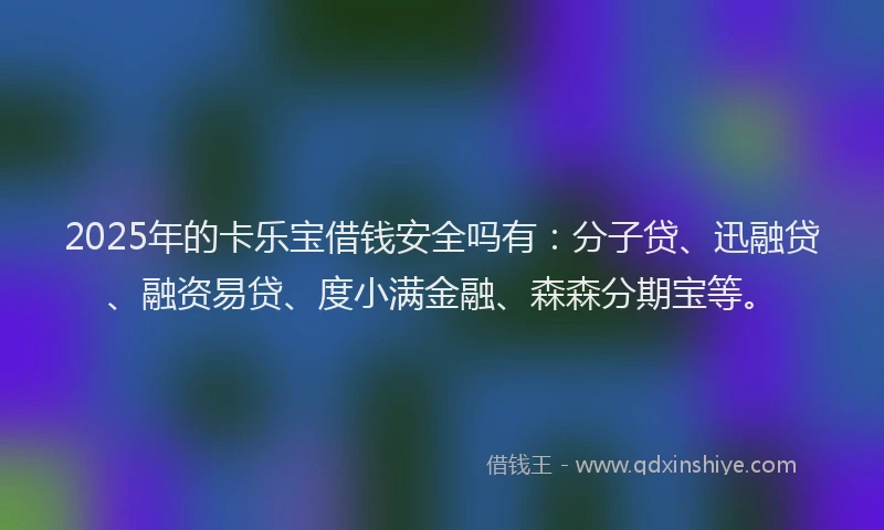 2025年的卡乐宝借钱安全吗有：分子贷、迅融贷、融资易贷、度小满金融、森森分期宝等。