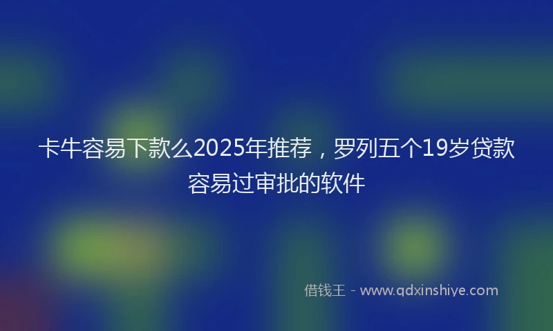 卡牛容易下款么2025年推荐，罗列五个19岁贷款容易过审批的软件
