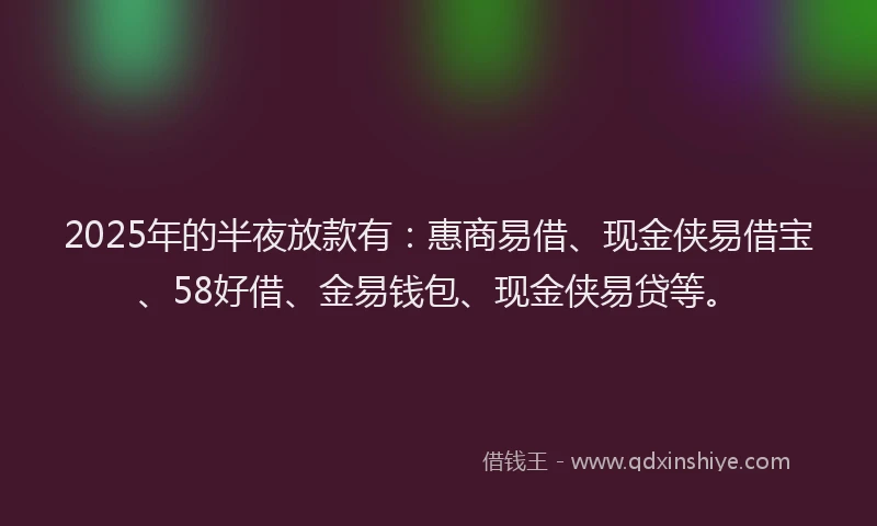 2025年的半夜放款有：惠商易借、现金侠易借宝、58好借、金易钱包、现金侠易贷等。
