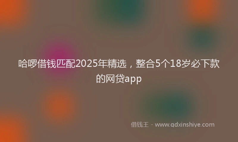 哈啰借钱匹配2025年精选，整合5个18岁必下款的网贷app