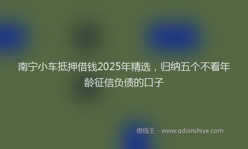 南宁小车抵押借钱2025年精选，归纳五个不看年龄征信负债的口子