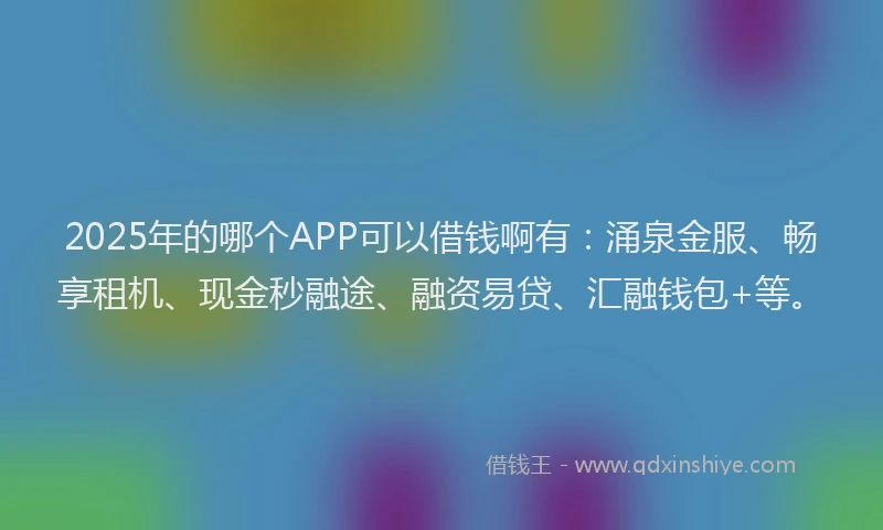 2025年的哪个APP可以借钱啊有：涌泉金服、畅享租机、现金秒融途、融资易贷、汇融钱包+等。