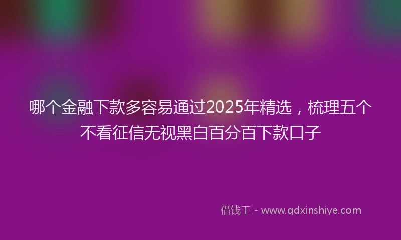 哪个金融下款多容易通过2025年精选，梳理五个不看征信无视黑白百分百下款口子