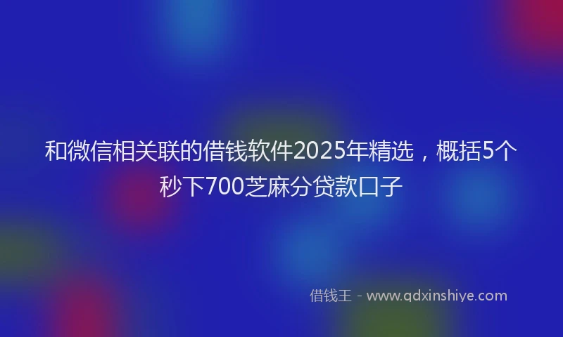 和微信相关联的借钱软件2025年精选，概括5个秒下700芝麻分贷款口子