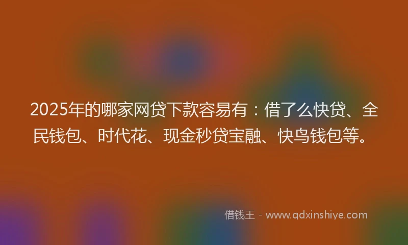 2025年的哪家网贷下款容易有：借了么快贷、全民钱包、时代花、现金秒贷宝融、快鸟钱包等。