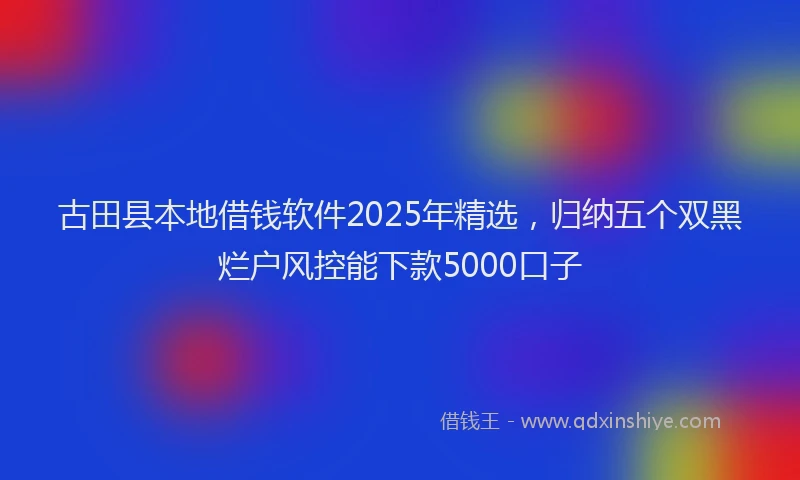 古田县本地借钱软件2025年精选，归纳五个双黑烂户风控能下款5000口子