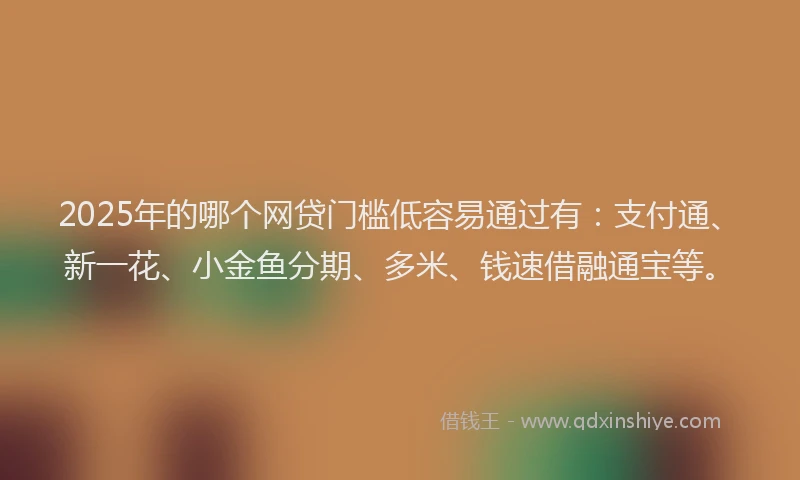 2025年的哪个网贷门槛低容易通过有：支付通、新一花、小金鱼分期、多米、钱速借融通宝等。