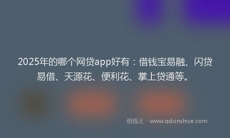 2025年的哪个网贷app好有：借钱宝易融、闪贷易借、天源花、便利花、掌上贷通等。