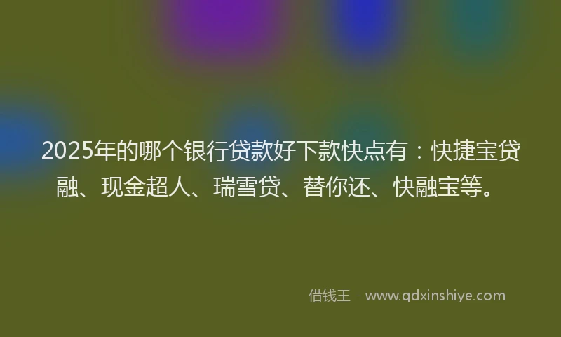 2025年的哪个银行贷款好下款快点有：快捷宝贷融、现金超人、瑞雪贷、替你还、快融宝等。