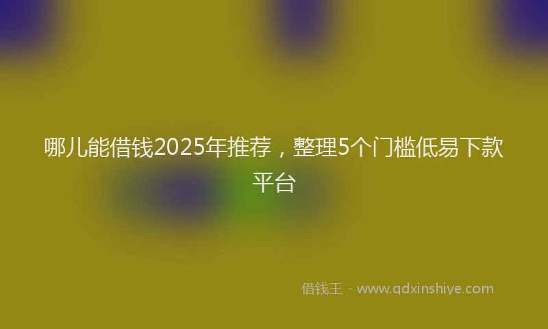 哪儿能借钱2025年推荐，整理5个门槛低易下款平台