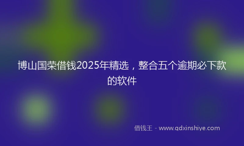 博山国荣借钱2025年精选，整合五个逾期必下款的软件
