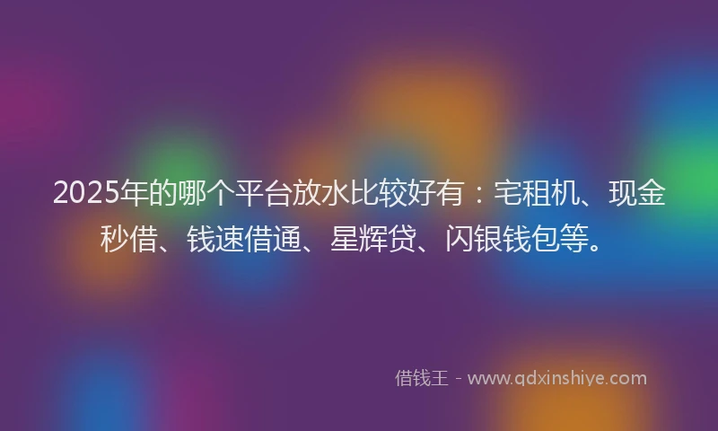 2025年的哪个平台放水比较好有：宅租机、现金秒借、钱速借通、星辉贷、闪银钱包等。