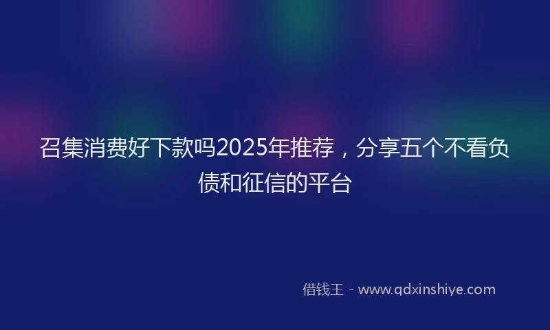 召集消费好下款吗2025年推荐，分享五个不看负债和征信的平台