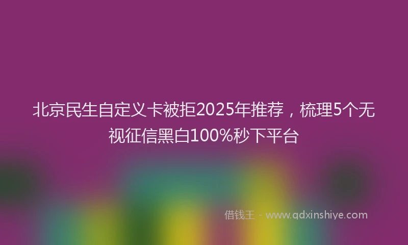 北京民生自定义卡被拒2025年推荐，梳理5个无视征信黑白100%秒下平台