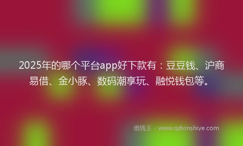2025年的哪个平台app好下款有：豆豆钱、沪商易借、金小豚、数码潮享玩、融悦钱包等。