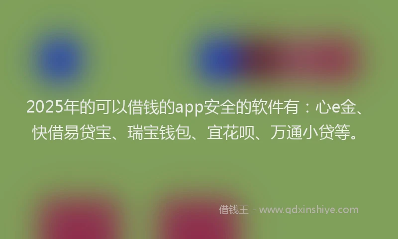 2025年的可以借钱的app安全的软件有：心e金、快借易贷宝、瑞宝钱包、宜花呗、万通小贷等。