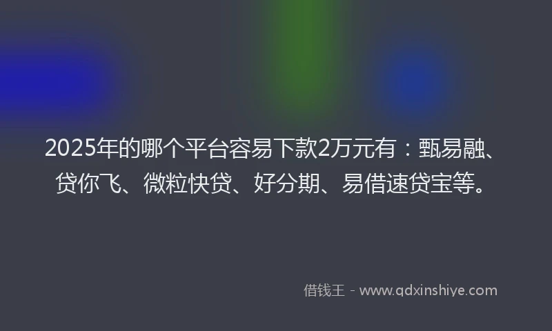 2025年的哪个平台容易下款2万元有：甄易融、贷你飞、微粒快贷、好分期、易借速贷宝等。