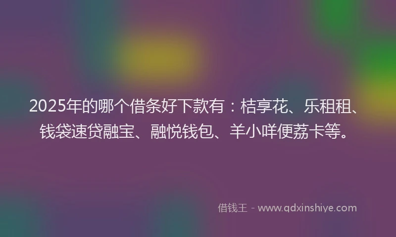 2025年的哪个借条好下款有：桔享花、乐租租、钱袋速贷融宝、融悦钱包、羊小咩便荔卡等。