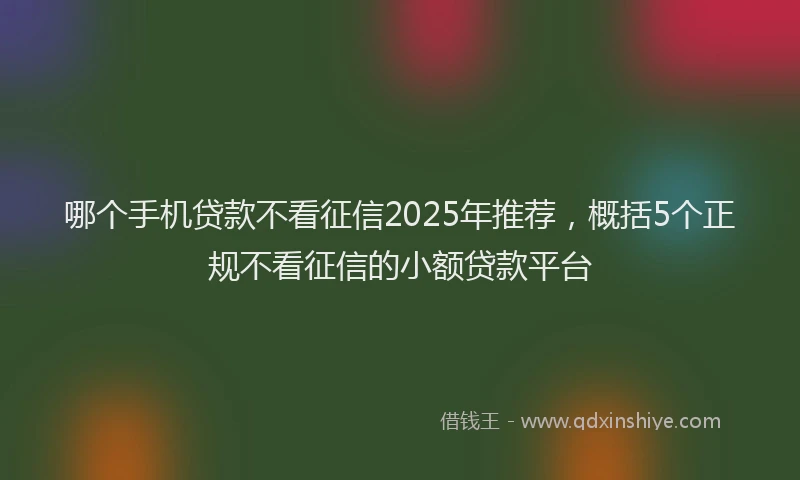 哪个手机贷款不看征信2025年推荐，概括5个正规不看征信的小额贷款平台