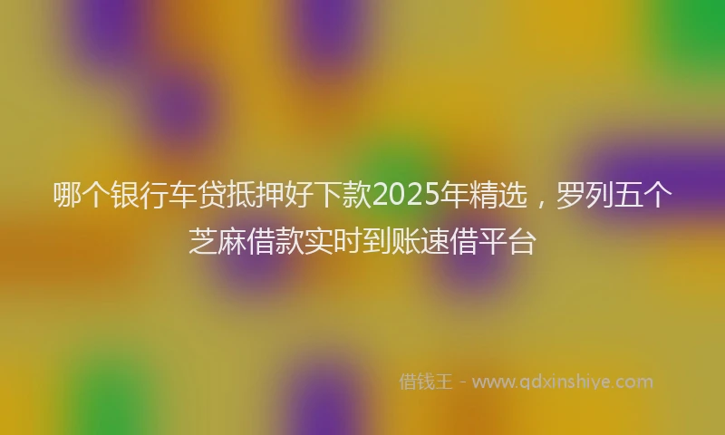 哪个银行车贷抵押好下款2025年精选，罗列五个芝麻借款实时到账速借平台