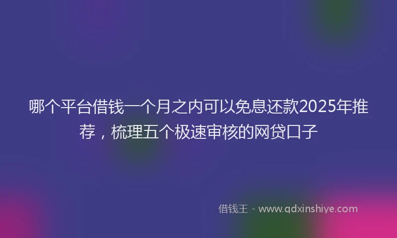 哪个平台借钱一个月之内可以免息还款2025年推荐，梳理五个极速审核的网贷口子