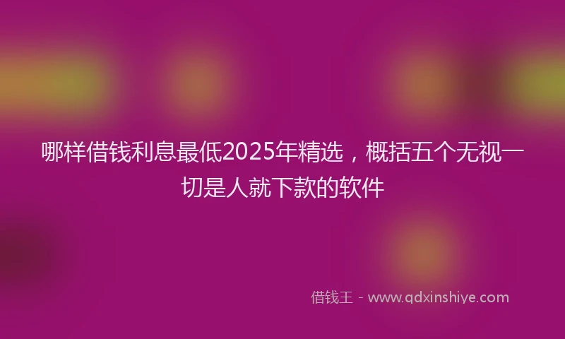 哪样借钱利息最低2025年精选，概括五个无视一切是人就下款的软件