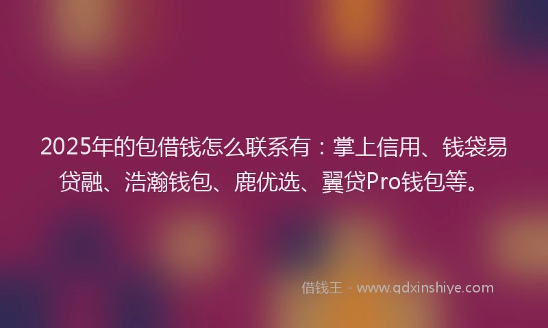 2025年的包借钱怎么联系有：掌上信用、钱袋易贷融、浩瀚钱包、鹿优选、翼贷Pro钱包等。