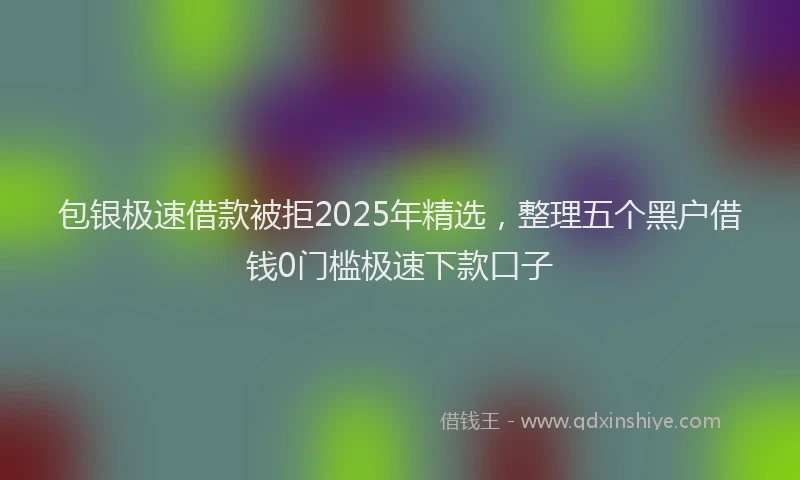 包银极速借款被拒2025年精选，整理五个黑户借钱0门槛极速下款口子