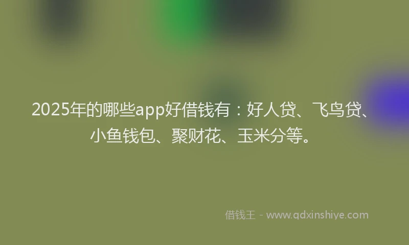 2025年的哪些app好借钱有：好人贷、飞鸟贷、小鱼钱包、聚财花、玉米分等。