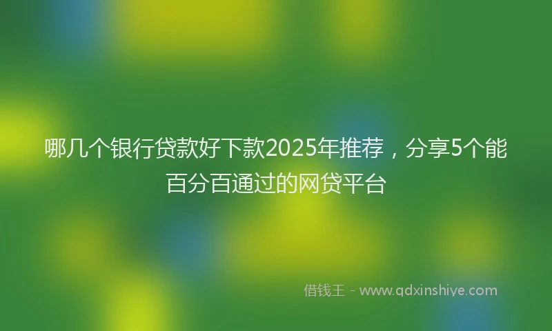 哪几个银行贷款好下款2025年推荐，分享5个能百分百通过的网贷平台