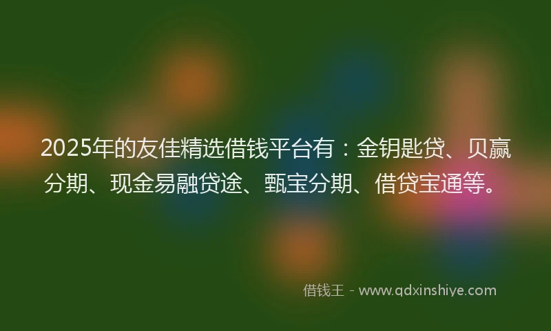 2025年的友佳精选借钱平台有：金钥匙贷、贝赢分期、现金易融贷途、甄宝分期、借贷宝通等。