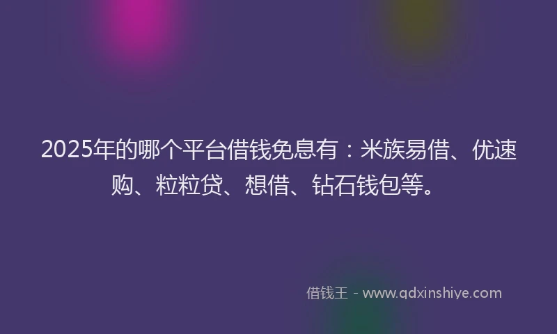 2025年的哪个平台借钱免息有：米族易借、优速购、粒粒贷、想借、钻石钱包等。