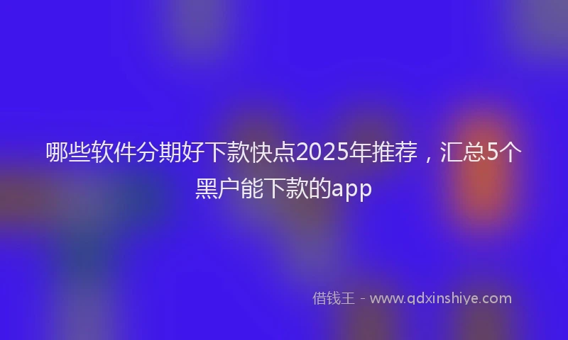 哪些软件分期好下款快点2025年推荐，汇总5个黑户能下款的app