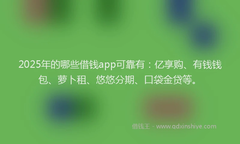 2025年的哪些借钱app可靠有：亿享购、有钱钱包、萝卜租、悠悠分期、口袋金贷等。