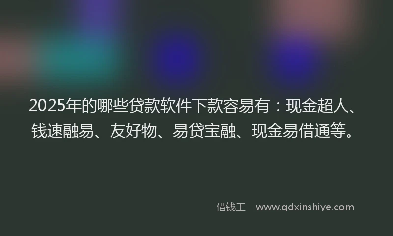 2025年的哪些贷款软件下款容易有：现金超人、钱速融易、友好物、易贷宝融、现金易借通等。