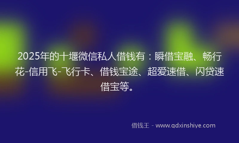 2025年的十堰微信私人借钱有：瞬借宝融、畅行花-信用飞-飞行卡、借钱宝途、超爱速借、闪贷速借宝等。