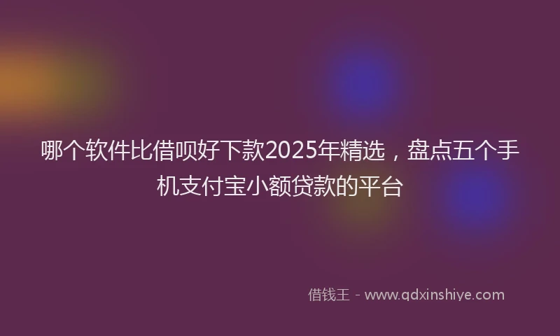 哪个软件比借呗好下款2025年精选，盘点五个手机支付宝小额贷款的平台