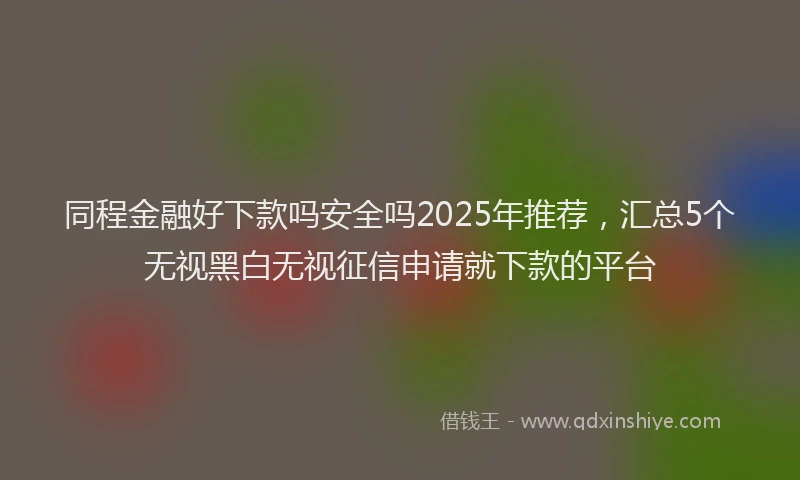 同程金融好下款吗安全吗2025年推荐，汇总5个无视黑白无视征信申请就下款的平台