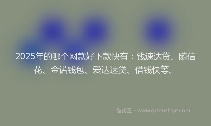 2025年的哪个网款好下款快有：钱速达贷、随信花、金诺钱包、爱达速贷、借钱快等。